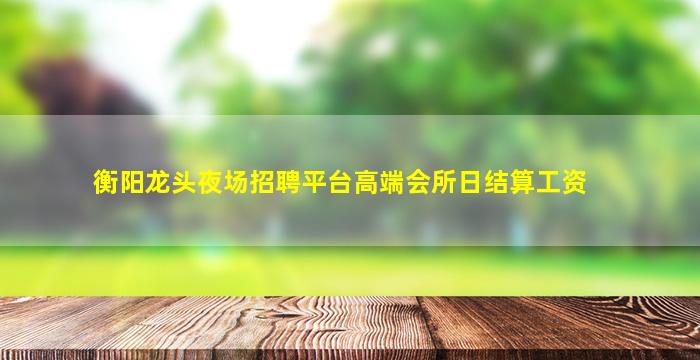 衡阳龙头夜场招聘平台高端会所日结算工资