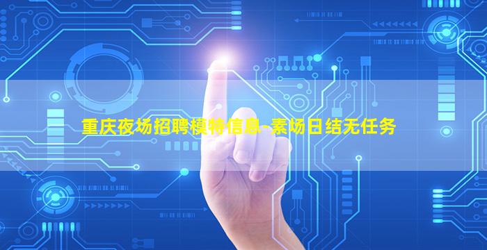 重庆夜场招聘模特信息-素场日结无任务